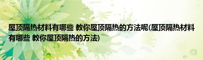 屋顶隔热材料有哪些 教你屋顶隔热的方法呢(屋顶隔热材料有哪些 教你屋顶隔热的方法)