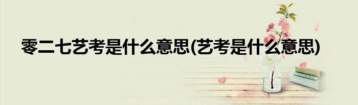 零二七艺考是什么意思(艺考是什么意思)