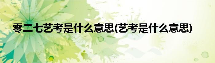 零二七艺考是什么意思(艺考是什么意思)