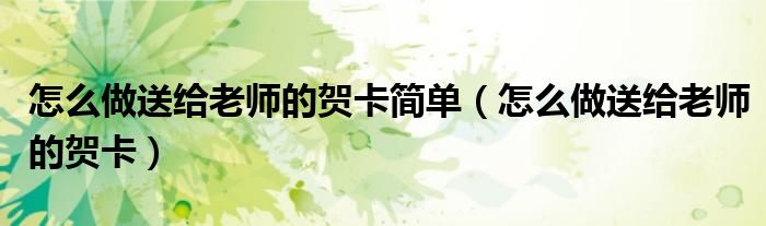 怎么做送给老师的贺卡简单（怎么做送给老师的贺卡）
