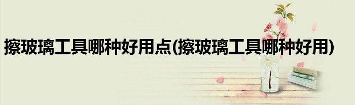 擦玻璃工具哪种好用点(擦玻璃工具哪种好用)