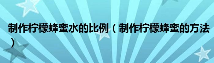 制作柠檬蜂蜜水的比例（制作柠檬蜂蜜的方法）