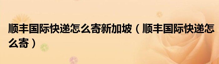 顺丰国际快递怎么寄新加坡（顺丰国际快递怎么寄）