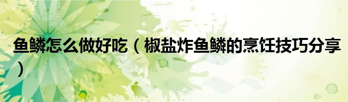 鱼鳞怎么做好吃（椒盐炸鱼鳞的烹饪技巧分享）