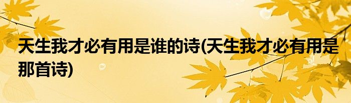 天生我才必有用是谁的诗(天生我才必有用是那首诗)