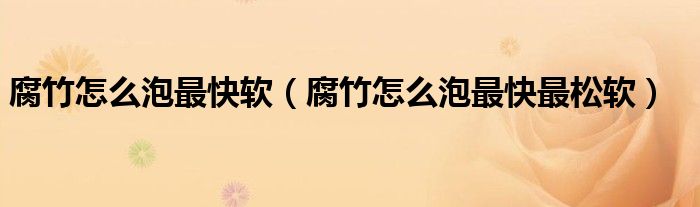 腐竹怎么泡最快软（腐竹怎么泡最快最松软）