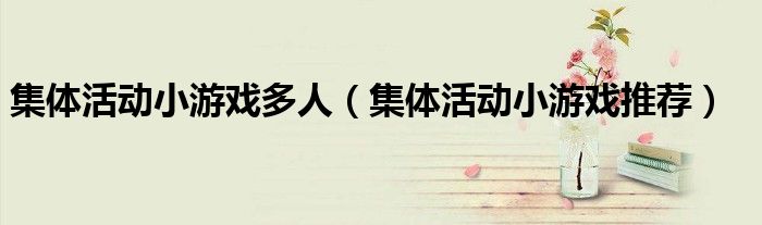 集体活动小游戏多人（集体活动小游戏推荐）
