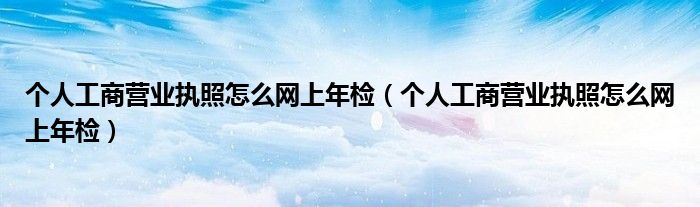 个人工商营业执照怎么网上年检（个人工商营业执照怎么网上年检）