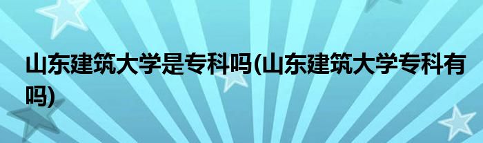 山东建筑大学是专科吗(山东建筑大学专科有吗)