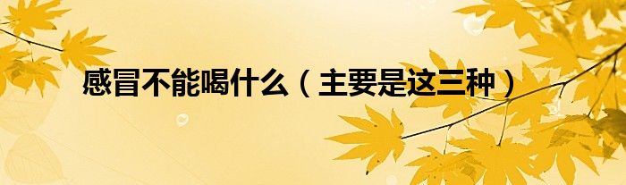 感冒不能喝什么（主要是这三种）