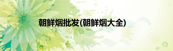 朝鲜烟批发(朝鲜烟大全)