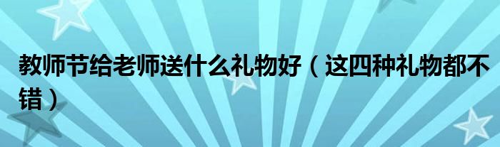 教师节给老师送什么礼物好（这四种礼物都不错）