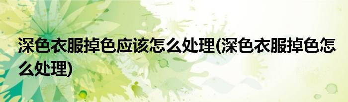 深色衣服掉色应该怎么处理(深色衣服掉色怎么处理)