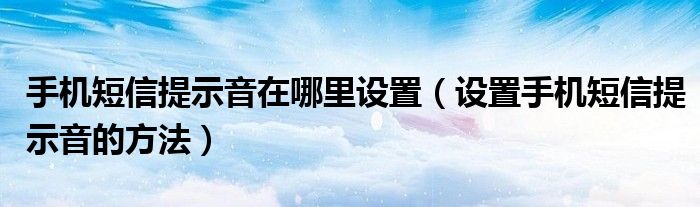 手机短信提示音在哪里设置（设置手机短信提示音的方法）
