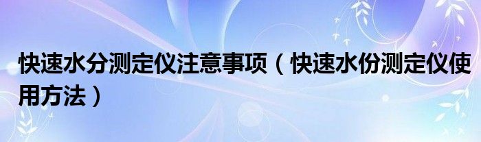 快速水分测定仪注意事项（快速水份测定仪使用方法）