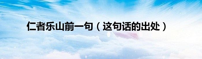 仁者乐山前一句（这句话的出处）