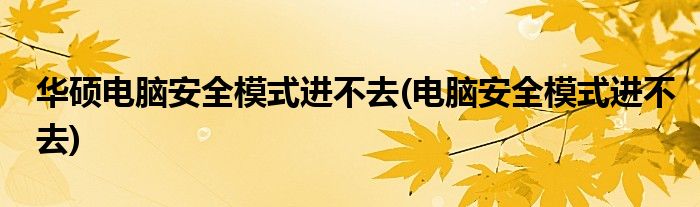 华硕电脑安全模式进不去(电脑安全模式进不去)