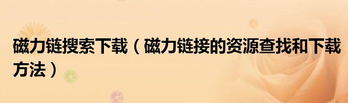 磁力链搜索下载（磁力链接的资源查找和下载方法）