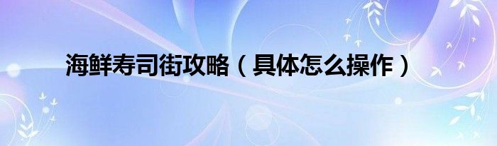 海鲜寿司街攻略（具体怎么操作）