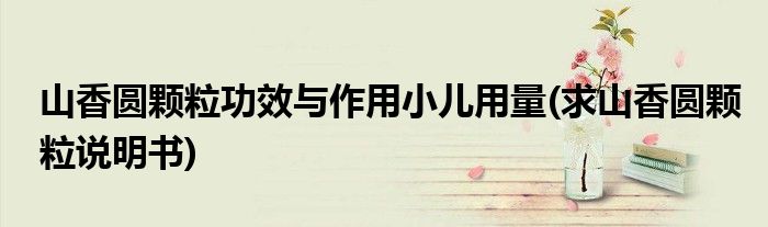 山香圆颗粒功效与作用小儿用量(求山香圆颗粒说明书)