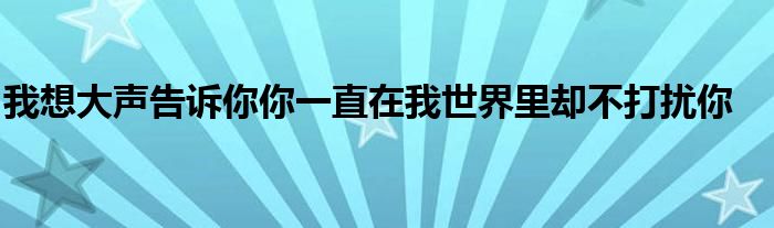 我想大声告诉你你一直在我世界里却不打扰你