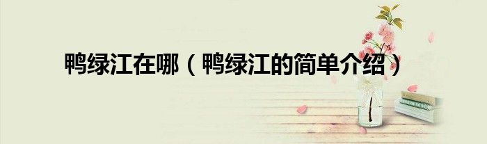 鸭绿江在哪（鸭绿江的简单介绍）