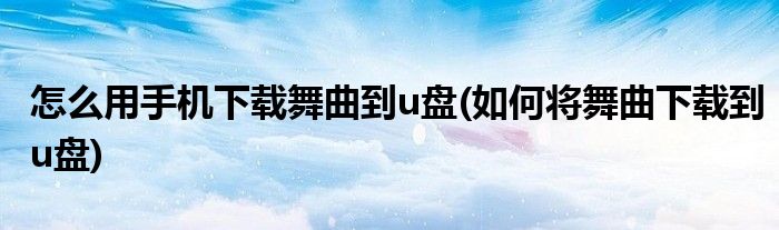 怎么用手机下载舞曲到u盘(如何将舞曲下载到u盘)