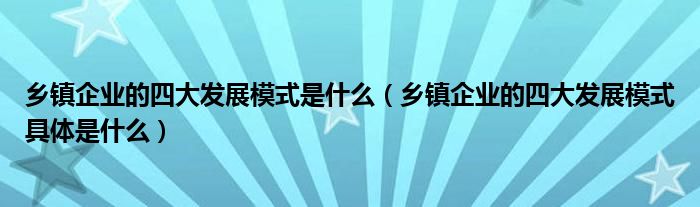 乡镇企业的四大发展模式是什么（乡镇企业的四大发展模式具体是什么）