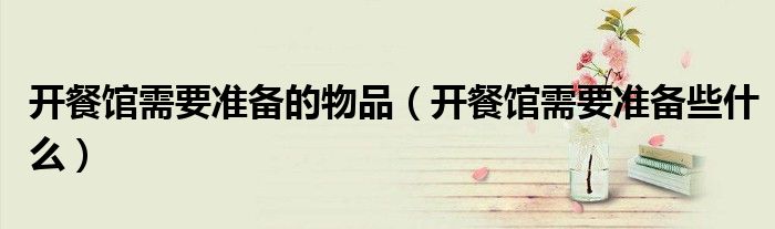 开餐馆需要准备的物品（开餐馆需要准备些什么）
