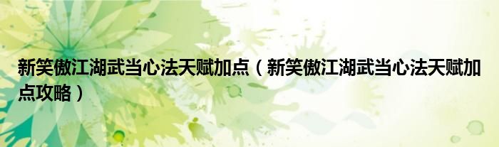 新笑傲江湖武当心法天赋加点（新笑傲江湖武当心法天赋加点攻略）