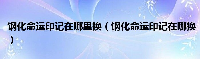 钢化命运印记在哪里换（钢化命运印记在哪换）