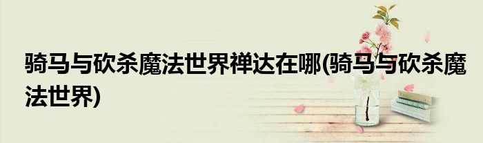 骑马与砍杀魔法世界禅达在哪(骑马与砍杀魔法世界)