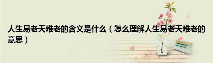 人生易老天难老的含义是什么（怎么理解人生易老天难老的意思）