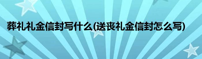 葬礼礼金信封写什么(送丧礼金信封怎么写)