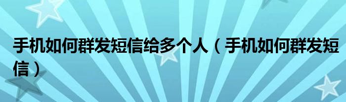 手机如何群发短信给多个人（手机如何群发短信）