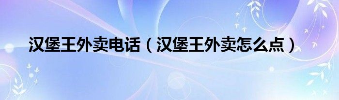 汉堡王外卖电话（汉堡王外卖怎么点）