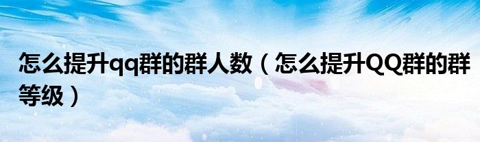 怎么提升qq群的群人数（怎么提升QQ群的群等级）