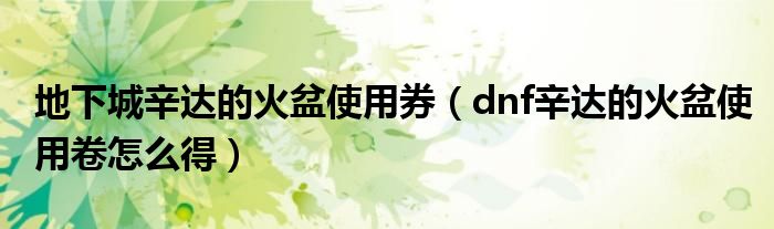 地下城辛达的火盆使用券（dnf辛达的火盆使用卷怎么得）
