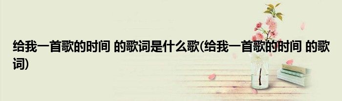 给我一首歌的时间 的歌词是什么歌(给我一首歌的时间 的歌词)