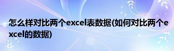 怎么样对比两个excel表数据(如何对比两个excel的数据)
