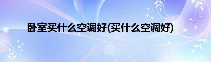 卧室买什么空调好(买什么空调好)