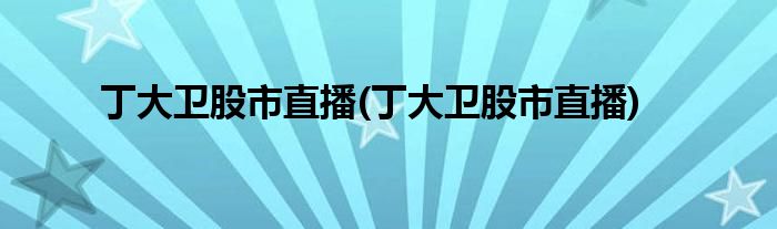 丁大卫股市直播(丁大卫股市直播)