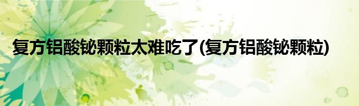 复方铝酸铋颗粒太难吃了(复方铝酸铋颗粒)