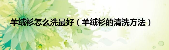 羊绒衫怎么洗更好（羊绒衫的清洗方法）