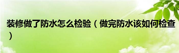 装修做了防水怎么检验（做完防水该如何检查）