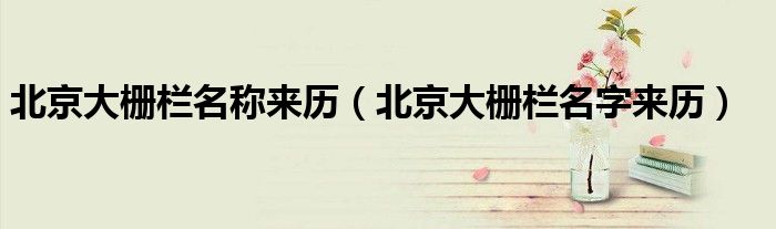 北京大栅栏名称来历（北京大栅栏名字来历）