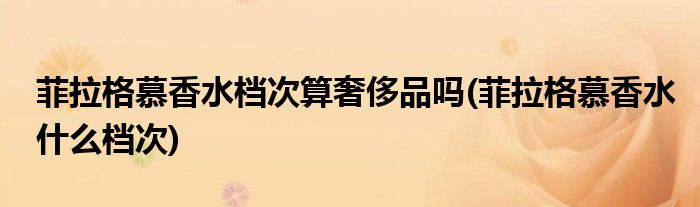 菲拉格慕香水档次算品吗(菲拉格慕香水什么档次)
