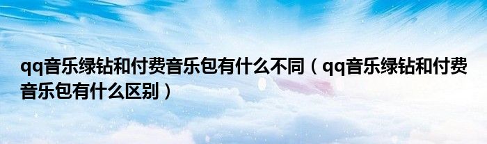qq音乐绿钻和付费音乐包有什么不同（qq音乐绿钻和付费音乐包有什么区别）