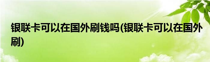 银联卡可以在国外刷钱吗(银联卡可以在国外刷)