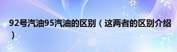 92号汽油95汽油的区别（这两者的区别介绍）